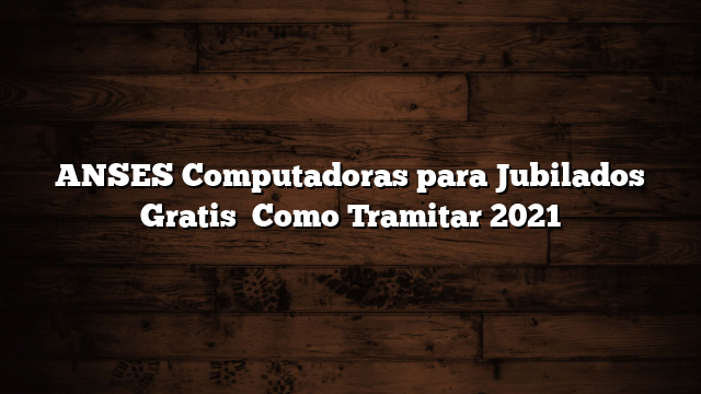ANSES Computadoras para Jubilados  Gratis   Como Tramitar  2021