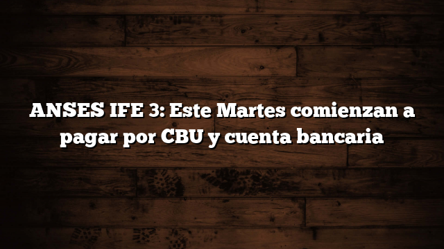 ANSES IFE 3: Este Martes comienzan a pagar por CBU y cuenta bancaria