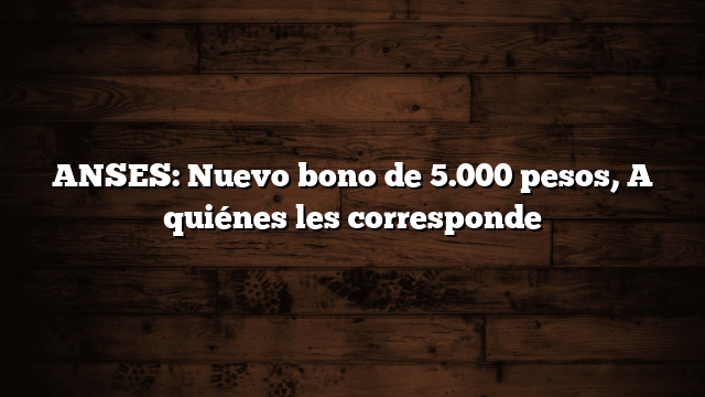 ANSES: Nuevo bono de 5.000 pesos,  A quiénes les corresponde