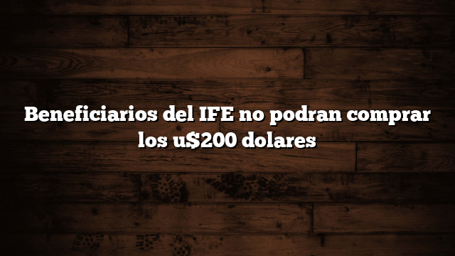 Beneficiarios del IFE no podran comprar los u$200 dolares