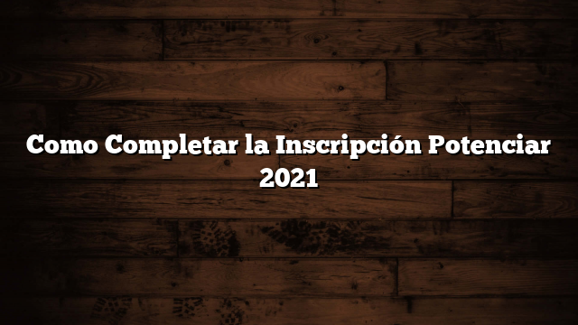 Como Completar la Inscripción Potenciar 2021