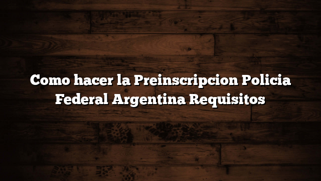 Como hacer la Preinscripcion Policia Federal Argentina  Requisitos