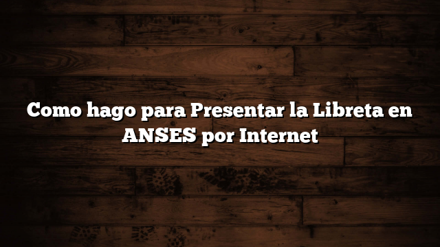 Como hago para Presentar la Libreta en ANSES por Internet