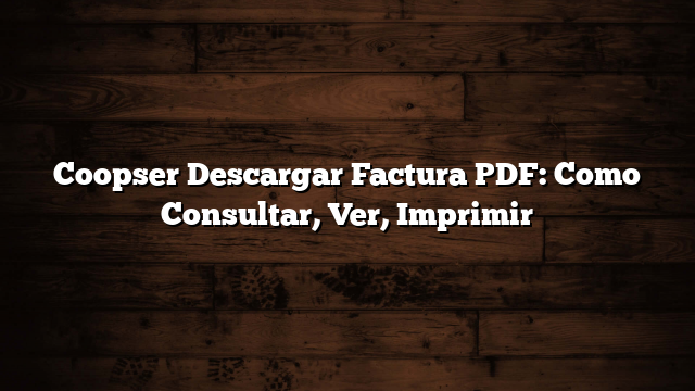 Coopser Descargar Factura PDF: Como Consultar, Ver, Imprimir