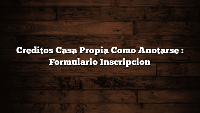 Creditos Casa Propia  Como Anotarse : Formulario Inscripcion