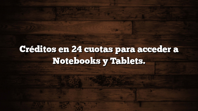 Créditos en 24 cuotas para acceder a Notebooks y Tablets.