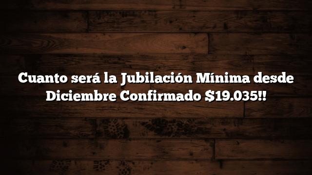 Cuanto será la Jubilación Mínima desde Diciembre  Confirmado $19.035!!