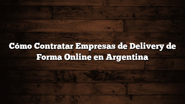 Cómo Contratar Empresas de Delivery de Forma Online en Argentina