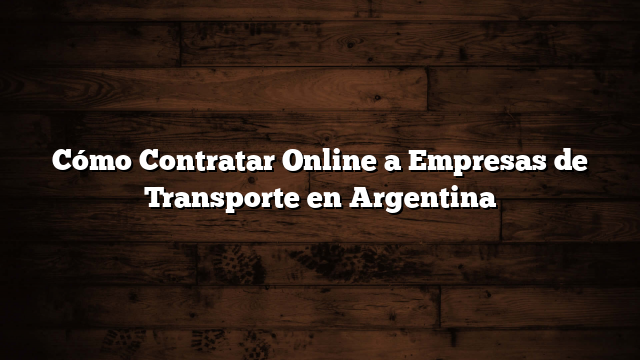 Cómo Contratar Online a Empresas de Transporte en Argentina