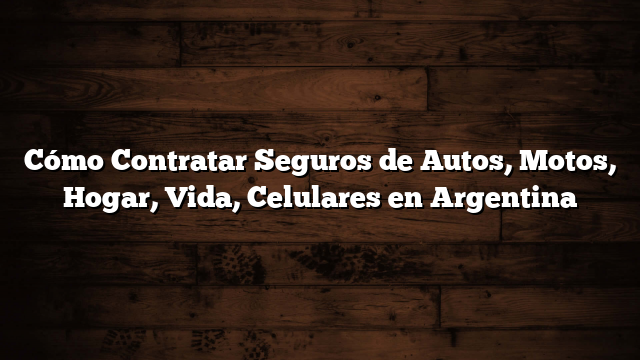 Cómo Contratar Seguros de Autos, Motos, Hogar, Vida, Celulares en Argentina
