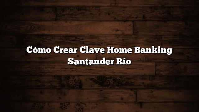 Cómo Crear Clave Home Banking Santander Río