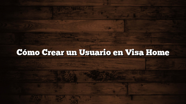 Cómo Crear un Usuario en Visa Home