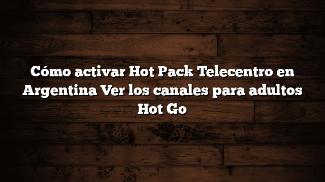 Cómo activar Hot Pack Telecentro en Argentina  Ver los canales para adultos Hot Go