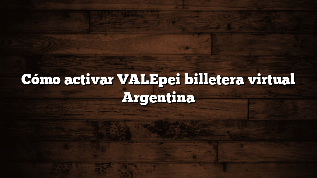 Cómo activar VALEpei billetera virtual Argentina