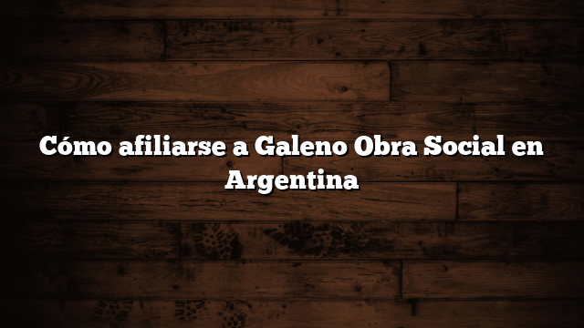 Cómo afiliarse a Galeno Obra Social en Argentina