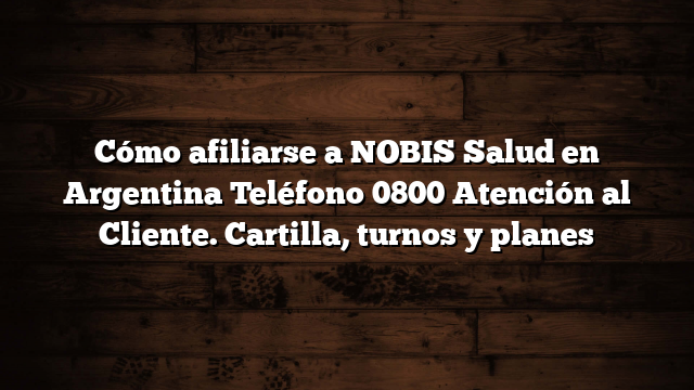 Cómo afiliarse a NOBIS Salud en Argentina  Teléfono 0800 Atención al Cliente. Cartilla, turnos y planes