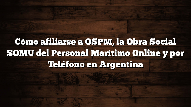 Cómo afiliarse a OSPM, la Obra Social SOMU del Personal Marítimo Online y por Teléfono en Argentina