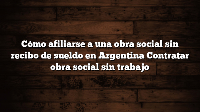 Cómo afiliarse a una obra social sin recibo de sueldo en Argentina  Contratar obra social sin trabajo