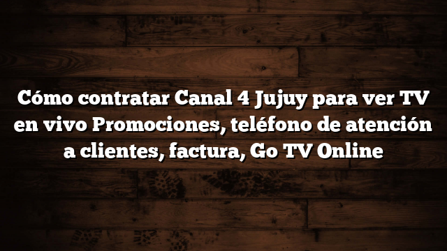 Cómo contratar Canal 4 Jujuy para ver TV en vivo  Promociones, teléfono de atención a clientes, factura, Go TV Online
