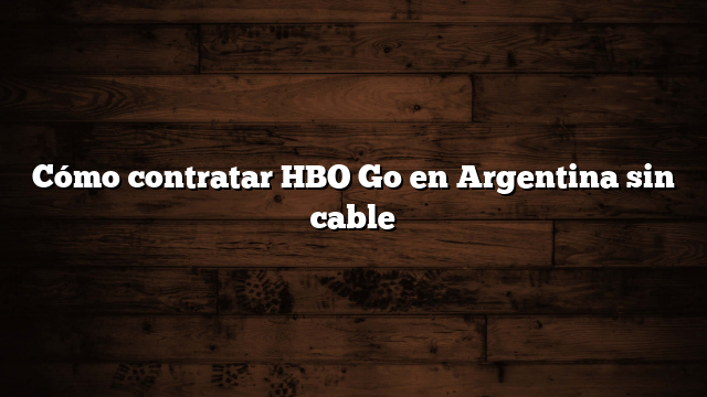Cómo contratar HBO Go en Argentina sin cable