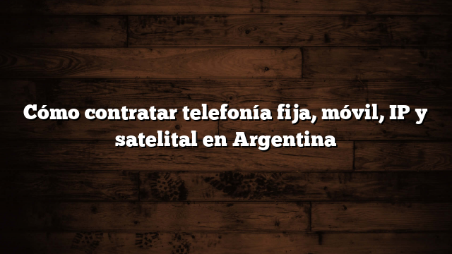 Cómo contratar telefonía fija, móvil, IP y satelital en Argentina
