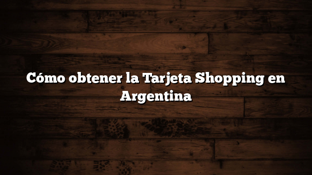 Cómo obtener la Tarjeta Shopping en Argentina