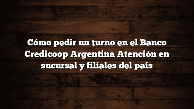 Cómo pedir un turno en el Banco Credicoop Argentina  Atención en sucursal y filiales del país