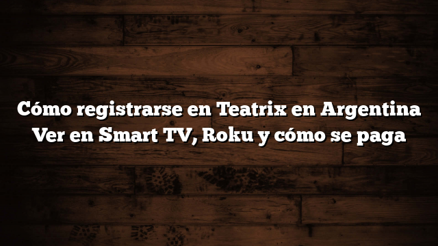 Cómo registrarse en Teatrix en Argentina  Ver en Smart TV, Roku y  cómo se paga