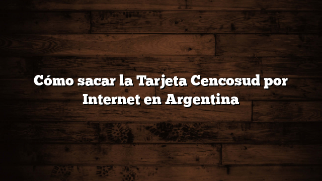 Cómo sacar la Tarjeta Cencosud por Internet en Argentina