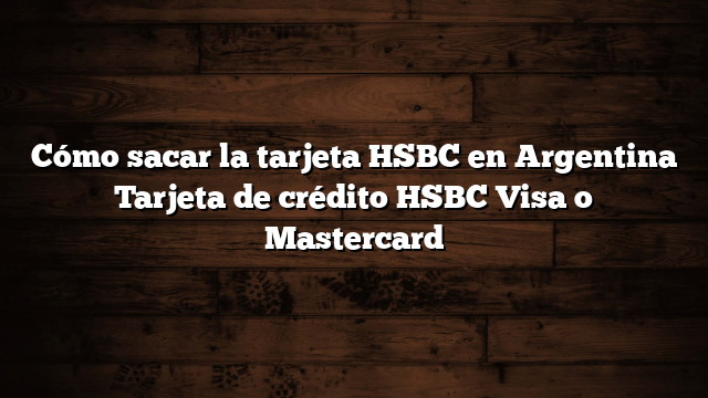 Cómo sacar la tarjeta HSBC en Argentina  Tarjeta de crédito HSBC Visa o Mastercard