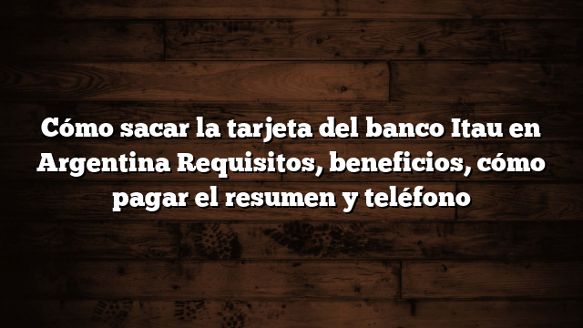 Cómo sacar la tarjeta del banco Itau en Argentina  Requisitos, beneficios, cómo pagar el resumen y teléfono