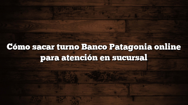 Cómo sacar turno Banco Patagonia online para atención en sucursal