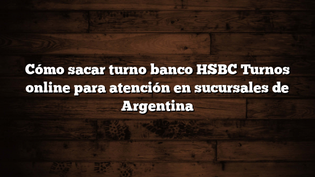 Cómo sacar turno banco HSBC  Turnos online para atención en sucursales de Argentina