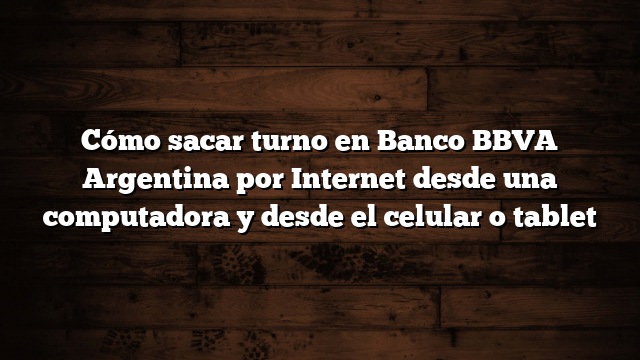 Cómo sacar turno en Banco BBVA Argentina por Internet desde una computadora y desde el celular o tablet