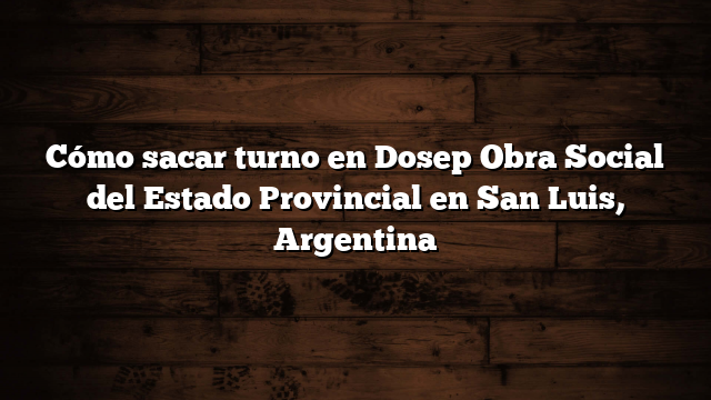 Cómo sacar turno en Dosep  Obra Social del Estado Provincial en San Luis, Argentina