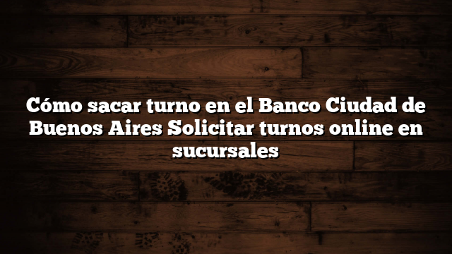 Cómo sacar turno en el Banco Ciudad de Buenos Aires  Solicitar turnos online en sucursales