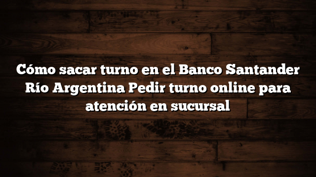Cómo sacar turno en el Banco Santander Río Argentina  Pedir turno online para atención en sucursal