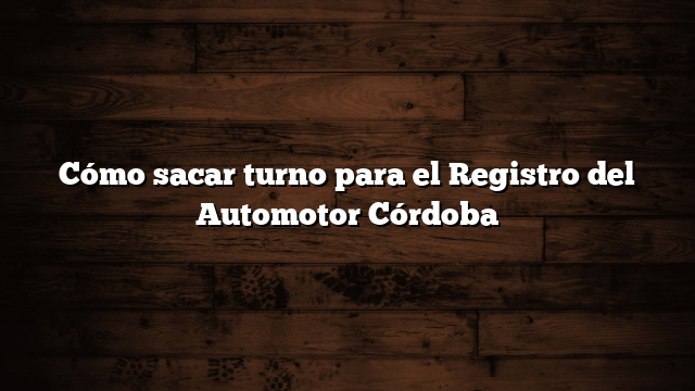 Cómo sacar turno para el Registro del Automotor Córdoba