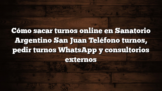 Cómo sacar turnos online en Sanatorio Argentino San Juan  Teléfono turnos, pedir turnos WhatsApp y consultorios externos