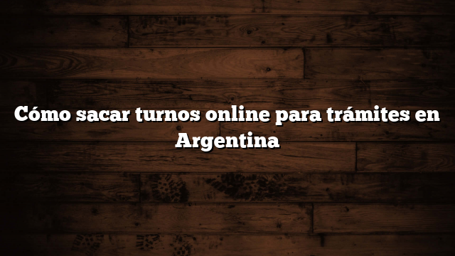 Cómo sacar turnos online para trámites en Argentina