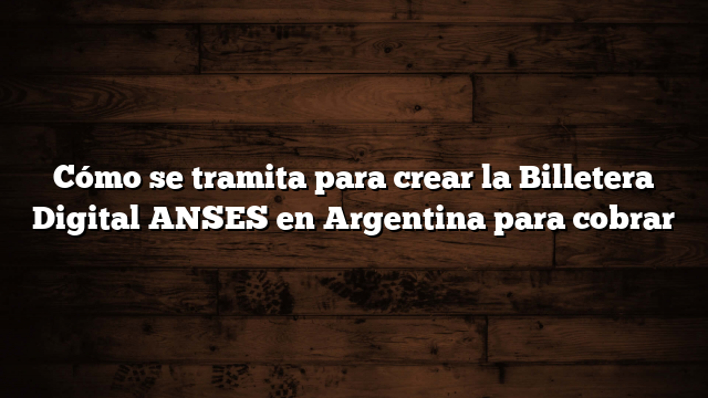 Cómo se tramita para crear la Billetera Digital ANSES en Argentina para cobrar