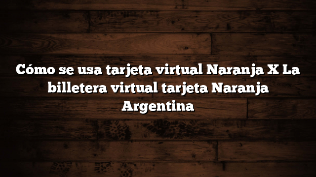 Cómo se usa tarjeta virtual Naranja X  La billetera virtual tarjeta Naranja Argentina