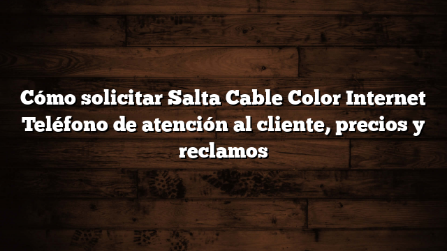 Cómo solicitar Salta Cable Color Internet  Teléfono de atención al cliente, precios y reclamos
