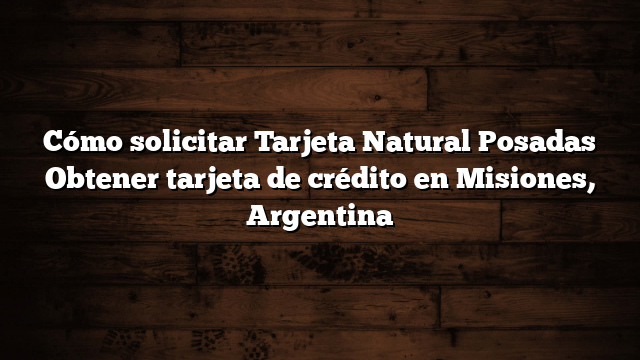 Cómo solicitar Tarjeta Natural Posadas  Obtener tarjeta de crédito en Misiones, Argentina