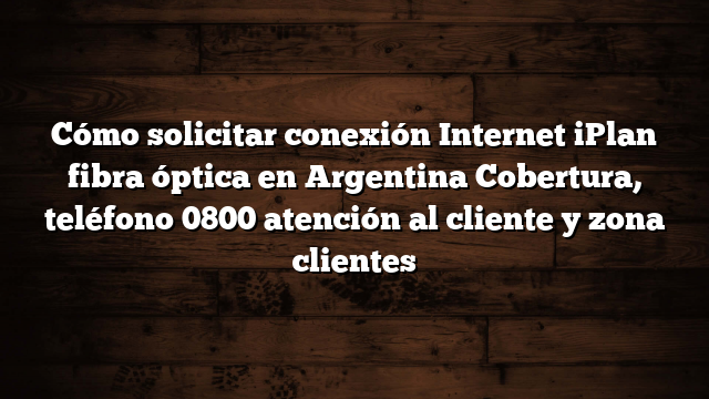 Cómo solicitar conexión Internet iPlan fibra óptica en Argentina  Cobertura, teléfono 0800 atención al cliente y zona clientes