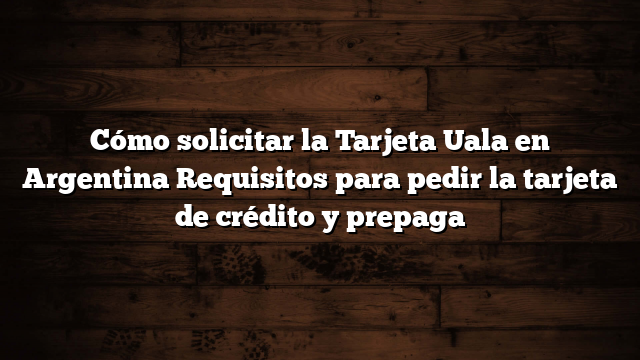 Cómo solicitar la Tarjeta Uala en Argentina  Requisitos para  pedir la tarjeta de crédito y prepaga