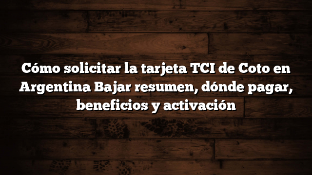 Cómo solicitar la tarjeta TCI de Coto en Argentina  Bajar resumen, dónde pagar, beneficios y activación
