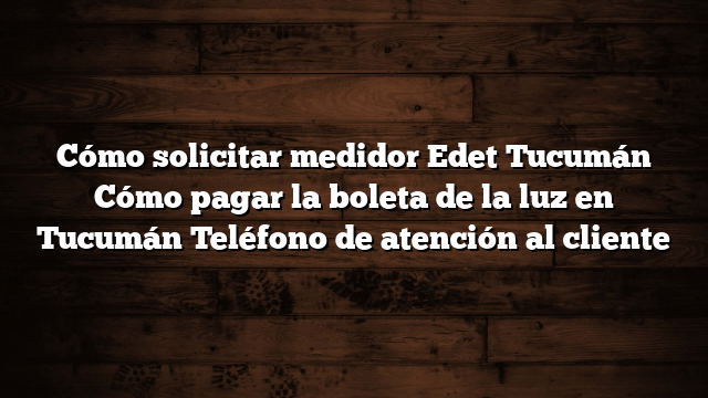 Cómo solicitar medidor Edet Tucumán   Cómo pagar la boleta de la luz en Tucumán  Teléfono de atención al cliente