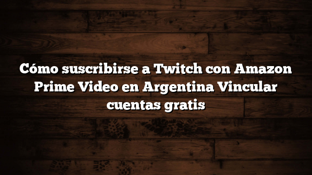 Cómo suscribirse a Twitch con Amazon Prime Video en Argentina  Vincular cuentas gratis