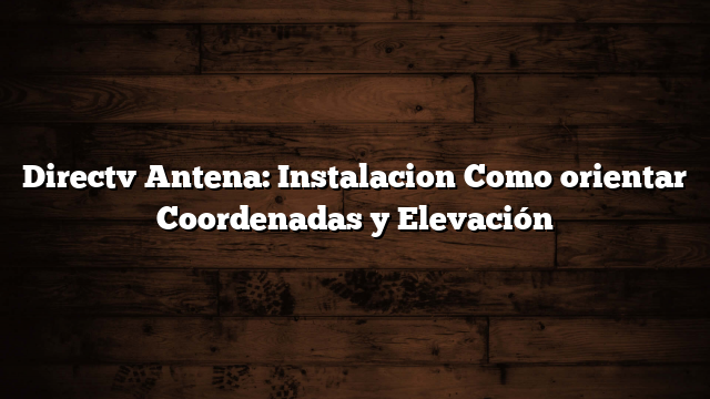 Directv Antena: Instalacion Como orientar  Coordenadas y Elevación
